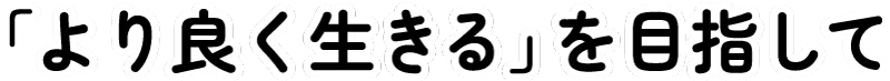 「より良く生きる」を目指して